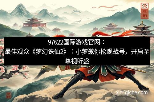 97622国际游戏官网:最佳观众《梦幻诛仙2》:小梦邀你抢观战号,开启至尊视听盛宴!