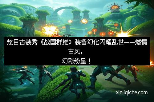 炫目古装秀《战国群雄》装备幻化闪耀乱世——燃情古风,幻彩纷呈!