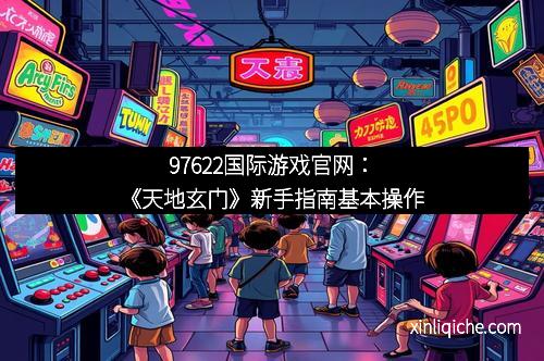 97622国际游戏官网:《天地玄门》新手指南基本操作